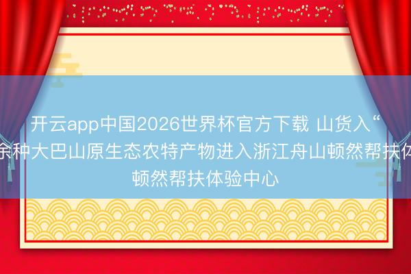 开云app中国2026世界杯官方下载 山货入“海” 60余种大巴山原生态农特产物进入浙江舟山顿然帮扶体验中心