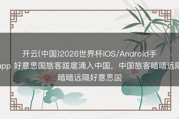 开云(中国)2026世界杯IOS/Android手机通用版app 好意思国旅客跋扈涌入中国，中国旅客暗暗远隔好意思国