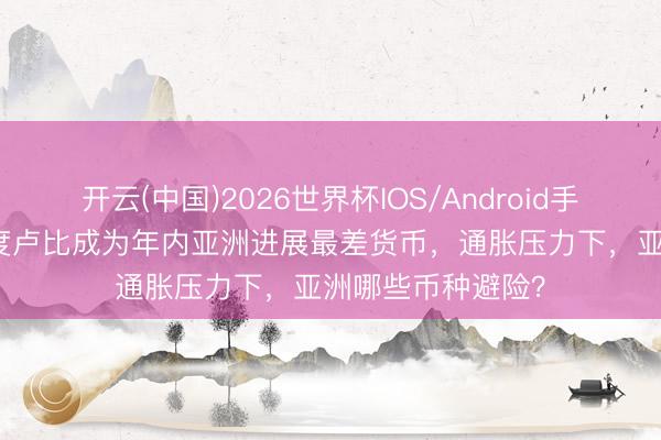 开云(中国)2026世界杯IOS/Android手机通用版app 印度卢比成为年内亚洲进展最差货币，通胀压力下，亚洲哪些币种避险？