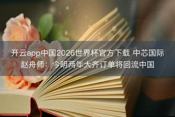 开云app中国2026世界杯官方下载 中芯国际赵舟师：今明两年大齐订单将回流中国