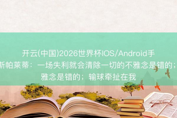 开云(中国)2026世界杯IOS/Android手机通用版app 斯帕莱蒂：一场失利就会清除一切的不雅念是错的；输球牵扯在我