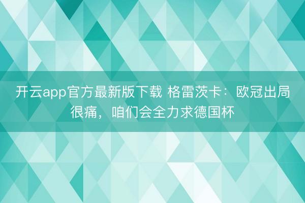 开云app官方最新版下载 格雷茨卡：欧冠出局很痛，咱们会全力求德国杯