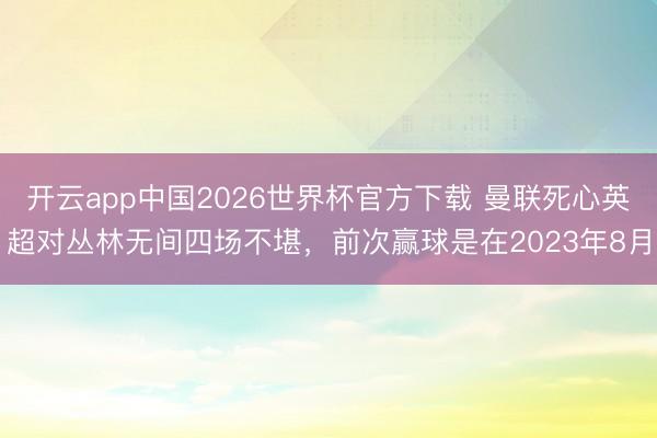 开云app中国2026世界杯官方下载 曼联死心英超对丛林无间四场不堪，前次赢球是在2023年8月