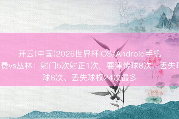 开云(中国)2026世界杯IOS/Android手机通用版app B费vs丛林：射门5次射正1次，要津传球8次、丢失球权24次最多