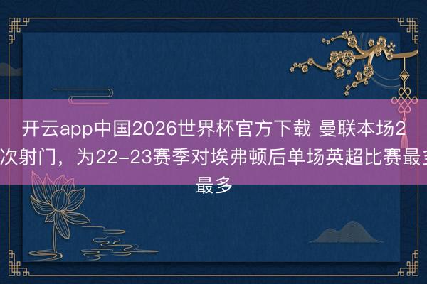 开云app中国2026世界杯官方下载 曼联本场29次射门，为22-23赛季对埃弗顿后单场英超比赛最多