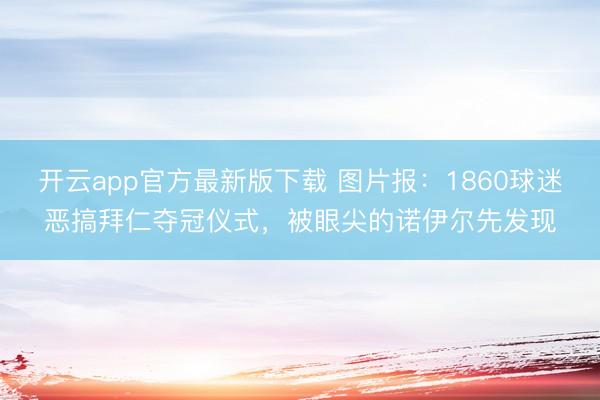 开云app官方最新版下载 图片报：1860球迷恶搞拜仁夺冠仪式，被眼尖的诺伊尔先发现
