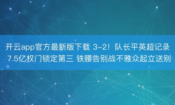 开云app官方最新版下载 3-2！队长平英超记录 7.5亿权门锁定第三 铁腰告别战不雅众起立送别