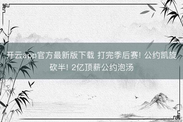 开云app官方最新版下载 打完季后赛! 公约凯旋砍半! 2亿顶薪公约泡汤