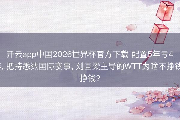 开云app中国2026世界杯官方下载 配置5年亏4年， 把持悉数国际赛事， 刘国梁主导的WTT为啥不挣钱?