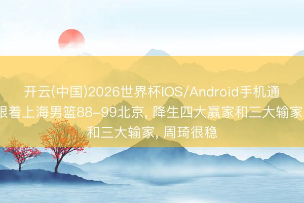 开云(中国)2026世界杯IOS/Android手机通用版app 跟着上海男篮88-99北京， 降生四大赢家和三大输家， 周琦很稳