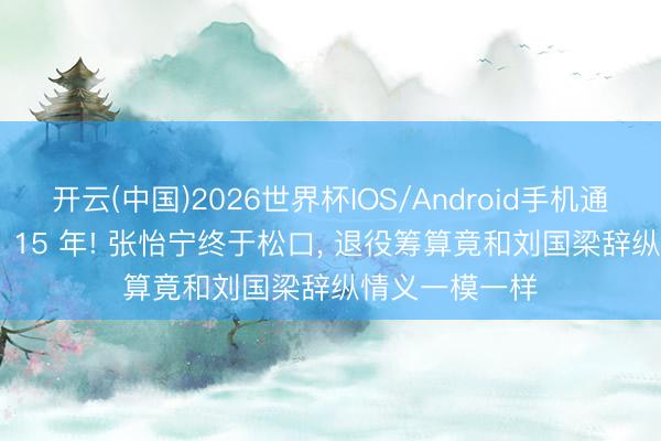 开云(中国)2026世界杯IOS/Android手机通用版app 瞒了 15 年! 张怡宁终于松口， 退役筹算竟和刘国梁辞纵情义一模一样