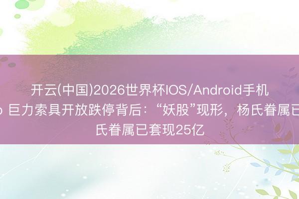 开云(中国)2026世界杯IOS/Android手机通用版app 巨力索具开放跌停背后：“妖股”现形，杨氏眷属已套现25亿