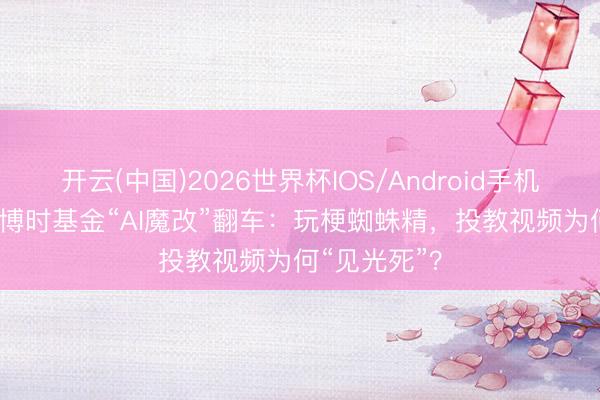 开云(中国)2026世界杯IOS/Android手机通用版app 博时基金“AI魔改”翻车：玩梗蜘蛛精，投教视频为何“见光死”？