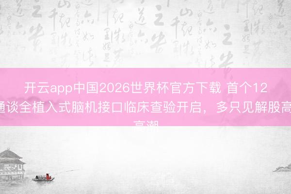 开云app中国2026世界杯官方下载 首个128通谈全植入式脑机接口临床查验开启，多只见解股高潮