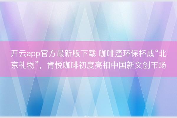 开云app官方最新版下载 咖啡渣环保杯成“北京礼物”，肯悦咖啡初度亮相中国新文创市场