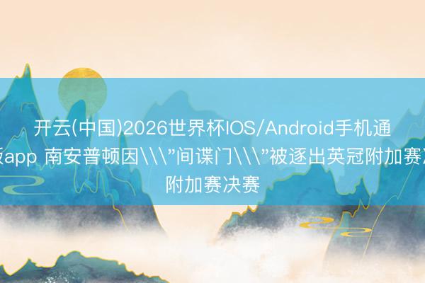 开云(中国)2026世界杯IOS/Android手机通用版app 南安普顿因\