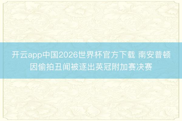 开云app中国2026世界杯官方下载 南安普顿因偷拍丑闻被逐出英冠附加赛决赛