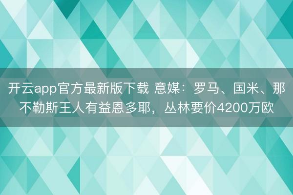 开云app官方最新版下载 意媒：罗马、国米、那不勒斯王人有益恩多耶，丛林要价4200万欧