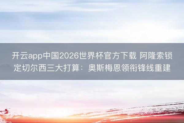 开云app中国2026世界杯官方下载 阿隆索锁定切尔西三大打算：奥斯梅恩领衔锋线重建