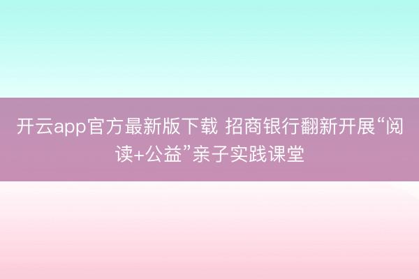 开云app官方最新版下载 招商银行翻新开展“阅读+公益”亲子实践课堂