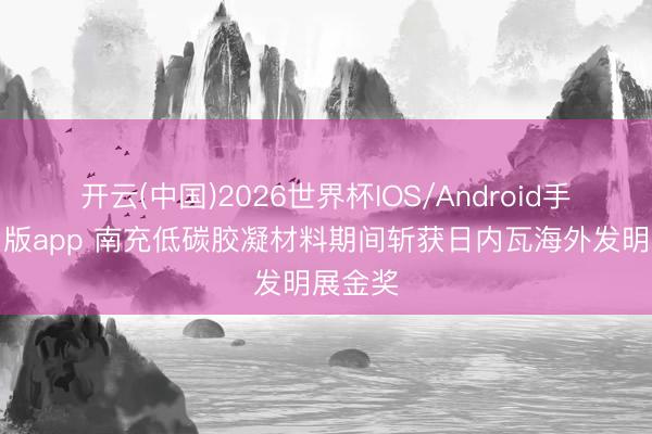 开云(中国)2026世界杯IOS/Android手机通用版app 南充低碳胶凝材料期间斩获日内瓦海外发明展金奖