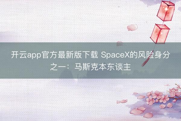开云app官方最新版下载 SpaceX的风险身分之一:马斯克本东谈主