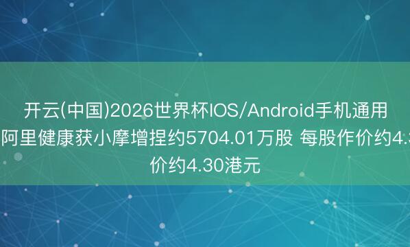 开云(中国)2026世界杯IOS/Android手机通用版app 阿里健康获小摩增捏约5704.01万股 每股作价约4.30港元