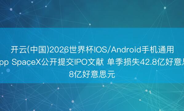 开云(中国)2026世界杯IOS/Android手机通用版app SpaceX公开提交IPO文献 单季损失42.8亿好意思元