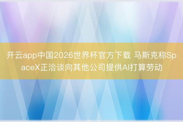 开云app中国2026世界杯官方下载 马斯克称SpaceX正洽谈向其他公司提供AI打算劳动