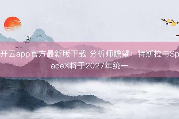 开云app官方最新版下载 分析师瞻望：特斯拉与SpaceX将于2027年统一
