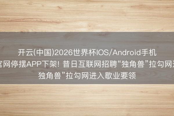 开云(中国)2026世界杯IOS/Android手机通用版app 官网停摆APP下架! 昔日互联网招聘“独角兽”拉勾网进入歇业要领