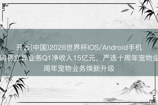 开云(中国)2026世界杯IOS/Android手机通用版app 网易立异业务Q1净收入15亿元，严选十周年宠物业务焕新升级