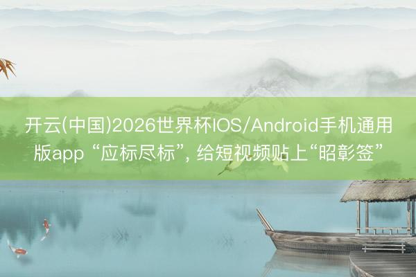 开云(中国)2026世界杯IOS/Android手机通用版app “应标尽标”, 给短视频贴上“昭彰签”