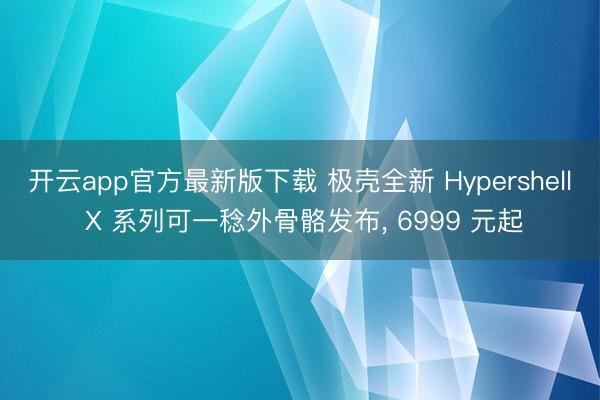 开云app官方最新版下载 极壳全新 Hypershell X 系列可一稔外骨骼发布， 6999 元起