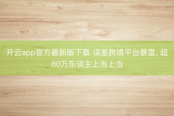 开云app官方最新版下载 误差跨境平台暴雷， 超80万东谈主上当上当