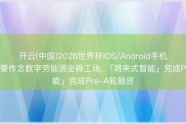 开云(中国)2026世界杯IOS/Android手机通用版app 要作念数字劳能源坐褥工场， 「将来式智能」完成Pre-A轮融资