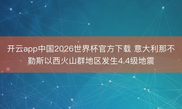 开云app中国2026世界杯官方下载 意大利那不勒斯以西火山群地区发生4.4级地震