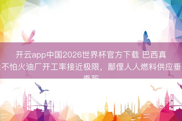 开云app中国2026世界杯官方下载 巴西真金不怕火油厂开工率接近极限，鄙俚人人燃料供应垂死