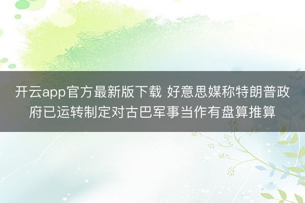 开云app官方最新版下载 好意思媒称特朗普政府已运转制定对古巴军事当作有盘算推算