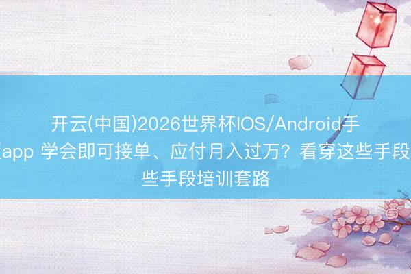 开云(中国)2026世界杯IOS/Android手机通用版app 学会即可接单、应付月入过万？看穿这些手段培训套路