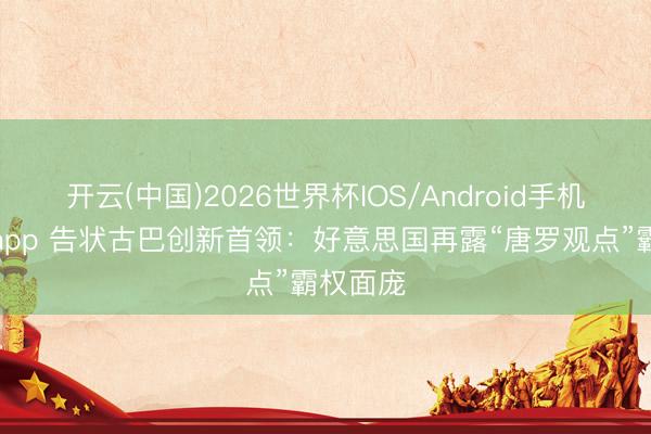 开云(中国)2026世界杯IOS/Android手机通用版app 告状古巴创新首领：好意思国再露“唐罗观点”霸权面庞