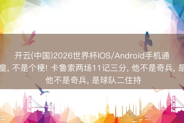 开云(中国)2026世界杯IOS/Android手机通用版app 卡皇， 不是个梗! 卡鲁索两场11记三分， 他不是奇兵， 是球队二住持