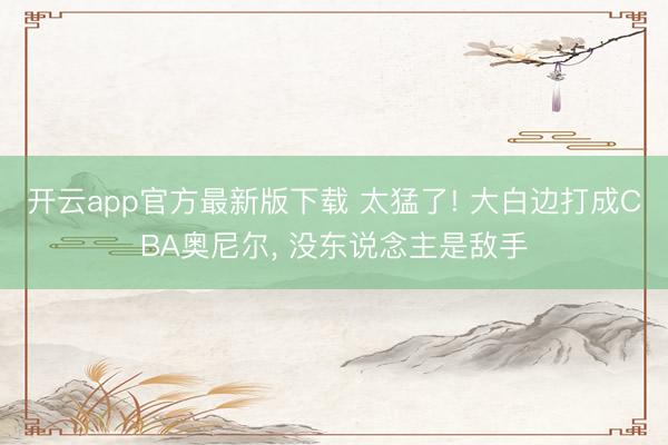 开云app官方最新版下载 太猛了! 大白边打成CBA奥尼尔， 没东说念主是敌手