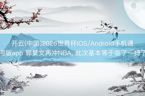 开云(中国)2026世界杯IOS/Android手机通用版app 郭昊文再冲NBA， 此次基本等于临了一搏了