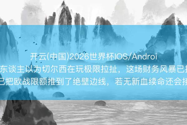 开云(中国)2026世界杯IOS/Android手机通用版app 真的没东谈主以为切尔西在玩极限拉扯，这场财务风暴已把欧战限额推到了绝壁边线，若无新血续命还会接续烧钱走向不可逆的危急