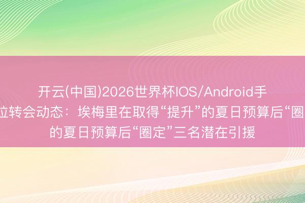 开云(中国)2026世界杯IOS/Android手机通用版app 维拉转会动态：埃梅里在取得“提升”的夏日预算后“圈定”三名潜在引援