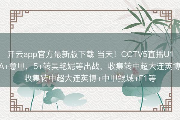 开云app官方最新版下载 当天！CCTV5直播U17国足+CBA+NBA+意甲，5+转吴艳妮等出战，收集转中超大连英博+中甲鲲城+F1等