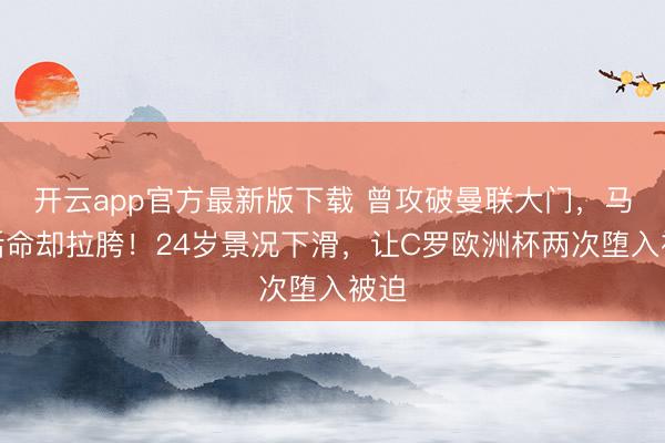 开云app官方最新版下载 曾攻破曼联大门，马竞活命却拉胯！24岁景况下滑，让C罗欧洲杯两次堕入被迫