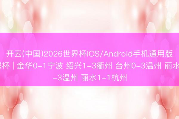 开云(中国)2026世界杯IOS/Android手机通用版app 吴越杯 | 金华0-1宁波 绍兴1-3衢州 台州0-3温州 丽水1-1杭州