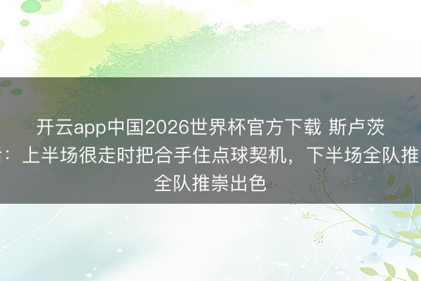 开云app中国2026世界杯官方下载 斯卢茨基赛后：上半场很走时把合手住点球契机，下半场全队推崇出色